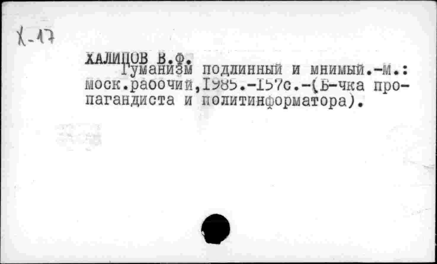 ﻿ЛАЛИЦиВ В.Ф.
Гуманизм подлинный и мнимый.-м. моек.раоочий, 1эд>.-1Ь?с.-(Б-чка про пагандиста и политинформатора).